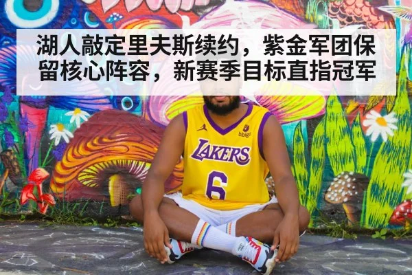 湖人敲定里夫斯续约，紫金军团保留核心阵容，新赛季目标直指冠军